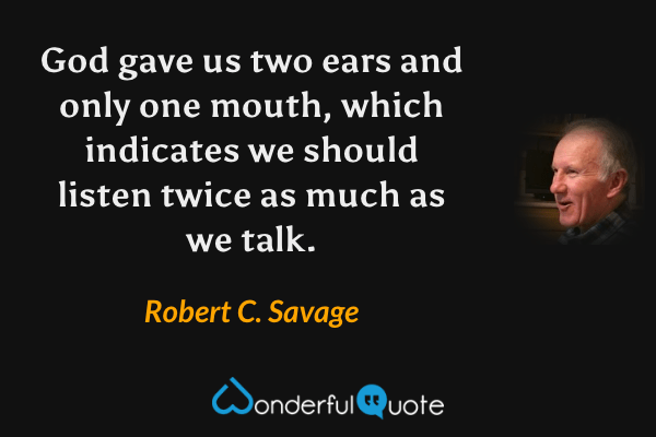 God gave us two ears and only one mouth, which indicates we should listen twice as much as we talk. - Robert C. Savage quote.