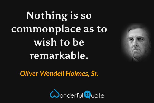 Nothing is so commonplace as to wish to be remarkable. - Oliver Wendell Holmes, Sr. quote.