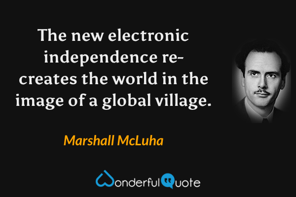 The new electronic independence re-creates the world in the image of a global village. - Marshall McLuha quote.