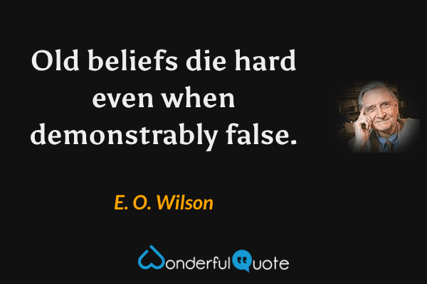 Old beliefs die hard even when demonstrably false. - E. O. Wilson quote.