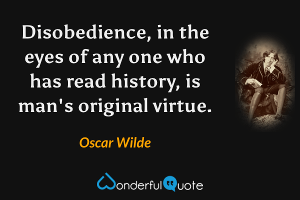 Disobedience, in the eyes of any one who has read history, is man's original virtue. - Oscar Wilde quote.