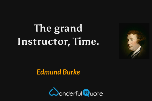 The grand Instructor, Time. - Edmund Burke quote.