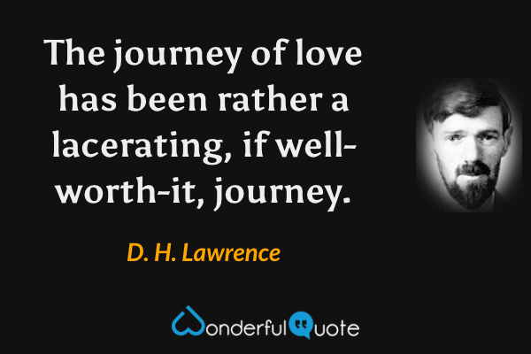 The journey of love has been rather a lacerating, if well-worth-it, journey. - D. H. Lawrence quote.