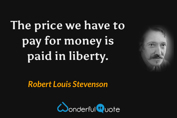The price we have to pay for money is paid in liberty. - Robert Louis Stevenson quote.