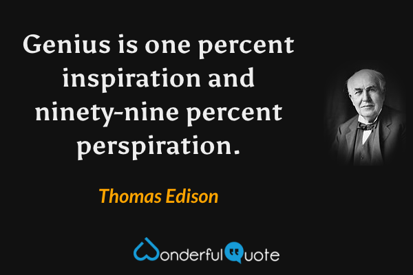 Genius is one percent inspiration and ninety-nine percent perspiration. - Thomas Edison quote.