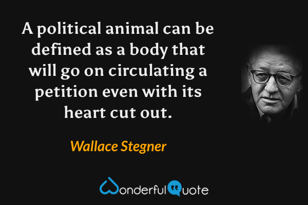 A political animal can be defined as a body that will go on circulating a petition even with its heart cut out. - Wallace Stegner quote.