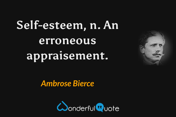 Self-esteem, n. An erroneous appraisement. - Ambrose Bierce quote.