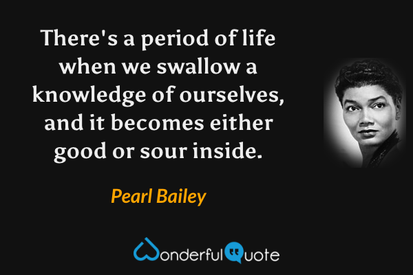 There's a period of life when we swallow a knowledge of ourselves, and it becomes either good or sour inside. - Pearl Bailey quote.
