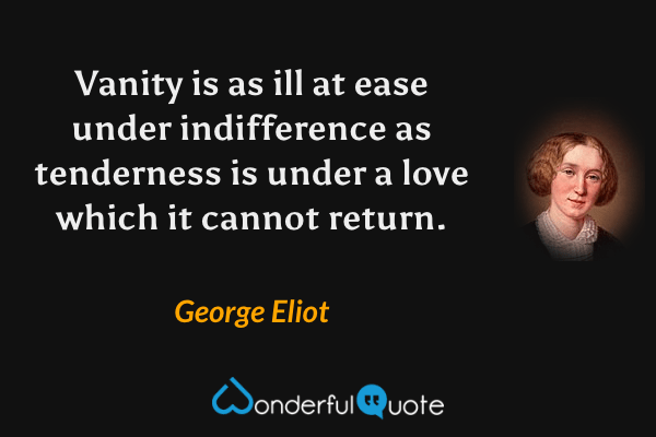 Vanity is as ill at ease under indifference as tenderness is under a love which it cannot return. - George Eliot quote.