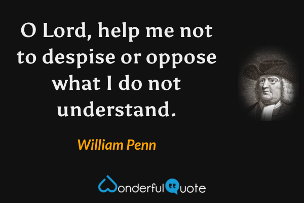 O Lord, help me not to despise or oppose what I do not understand. - William Penn quote.