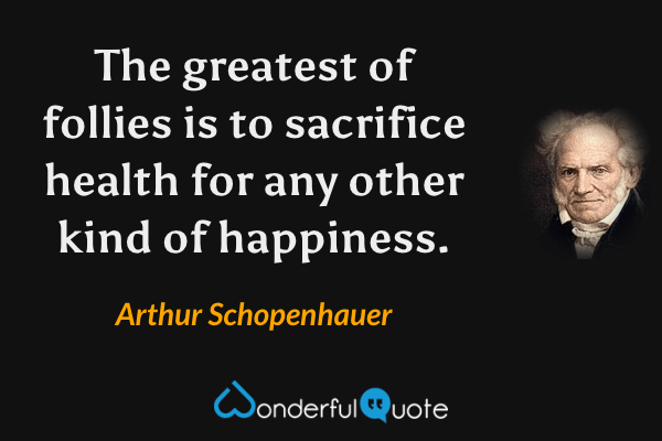 The greatest of follies is to sacrifice health for any other kind of happiness. - Arthur Schopenhauer quote.