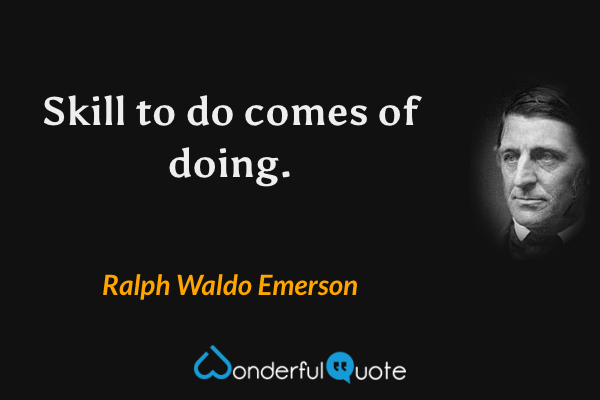 Skill to do comes of doing. - Ralph Waldo Emerson quote.