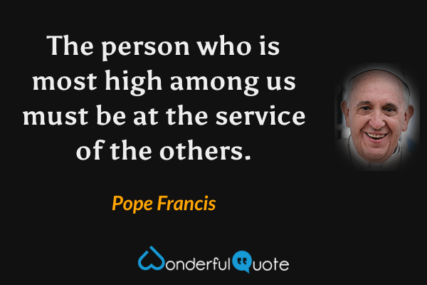 The person who is most high among us must be at the service of the others. - Pope Francis quote.