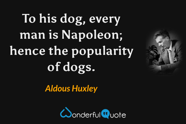 To his dog, every man is Napoleon; hence the popularity of dogs. - Aldous Huxley quote.