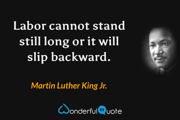 Labor cannot stand still long or it will slip backward. - Martin Luther King Jr. quote.