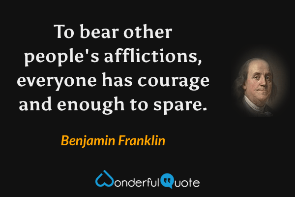 To bear other people's afflictions, everyone has courage and enough to spare. - Benjamin Franklin quote.