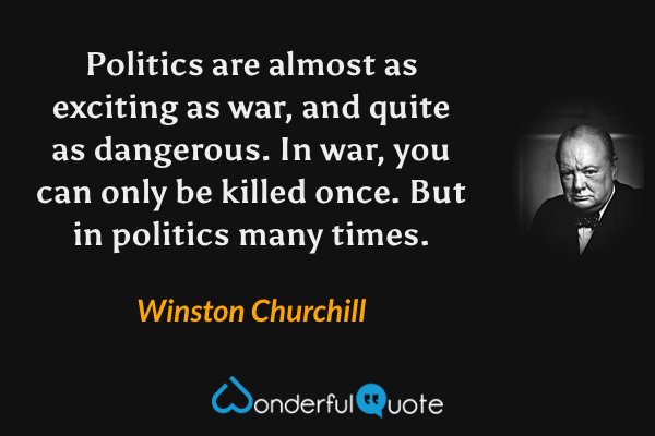 Politics are almost as exciting as war, and quite as dangerous. In war, you can only be killed once. But in politics many times. - Winston Churchill quote.