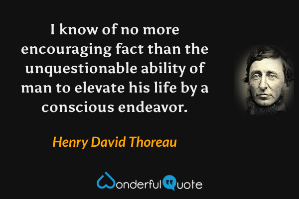 I know of no more encouraging fact than the unquestionable ability of man to elevate his life by a conscious endeavor. - Henry David Thoreau quote.