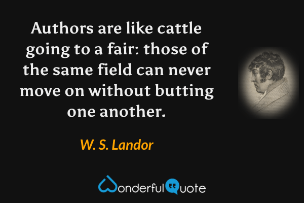 Authors are like cattle going to a fair: those of the same field can never move on without butting one another. - W. S. Landor quote.