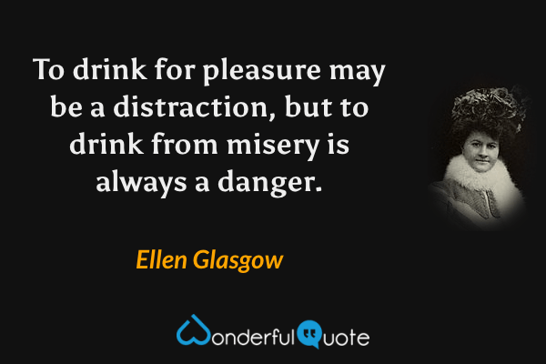 To drink for pleasure may be a distraction, but to drink from misery is always a danger. - Ellen Glasgow quote.
