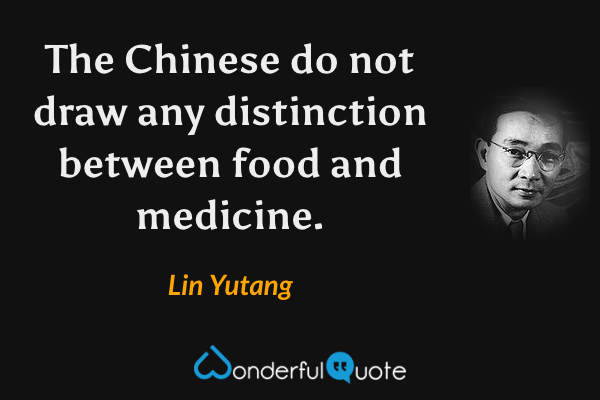 The Chinese do not draw any distinction between food and medicine. - Lin Yutang quote.
