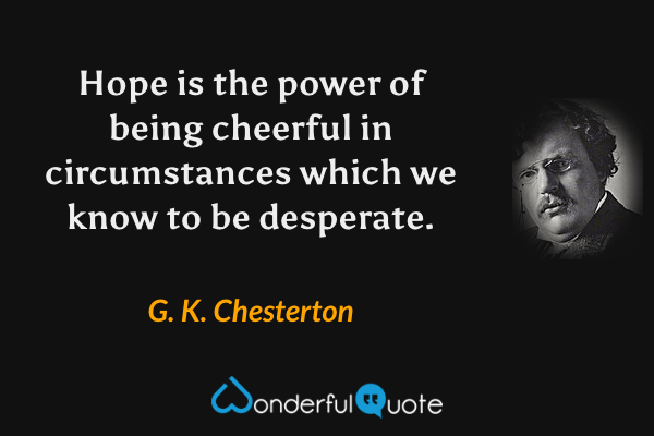 Hope is the power of being cheerful in circumstances which we know to be desperate. - G. K. Chesterton quote.