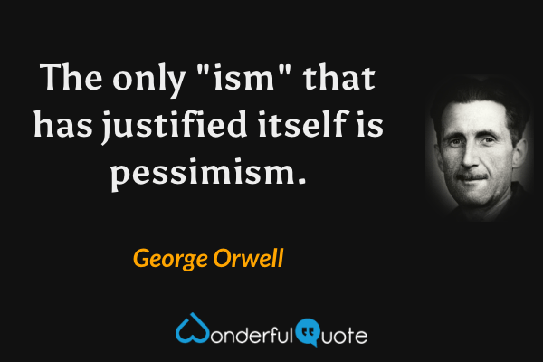 The only "ism" that has justified itself is pessimism. - George Orwell quote.
