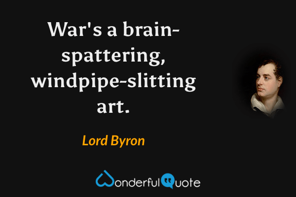 War's a brain-spattering, windpipe-slitting art. - Lord Byron quote.