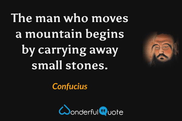 The man who moves a mountain begins by carrying away small stones. - Confucius quote.