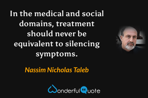 In the medical and social domains, treatment should never be equivalent to silencing symptoms. - Nassim Nicholas Taleb quote.
