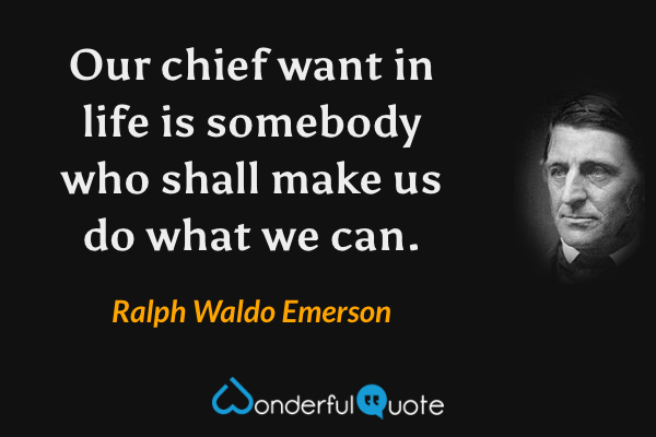 Our chief want in life is somebody who shall make us do what we can. - Ralph Waldo Emerson quote.