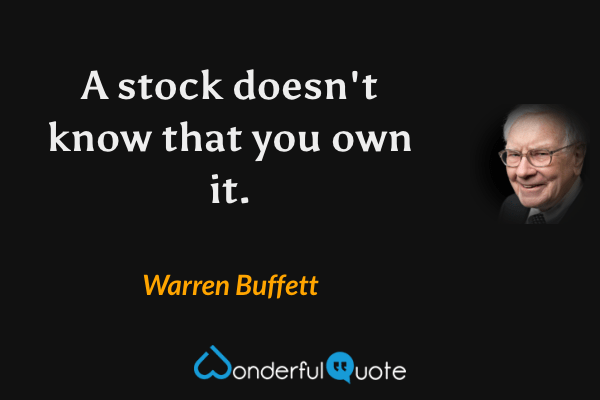 A stock doesn't know that you own it. - Warren Buffett quote.