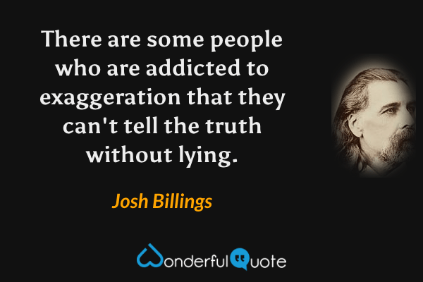 There are some people who are addicted to exaggeration that they can't tell the truth without lying. - Josh Billings quote.