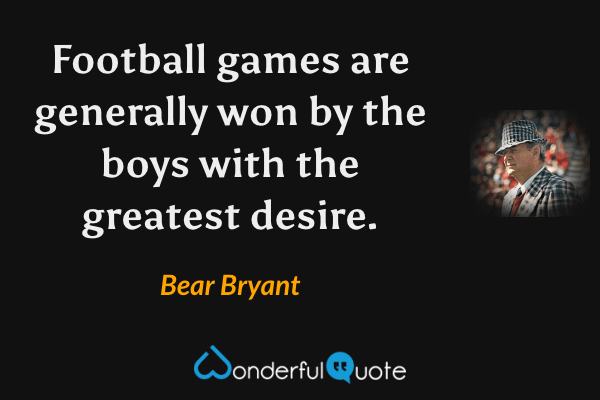 Football games are generally won by the boys with the greatest desire. - Bear Bryant quote.