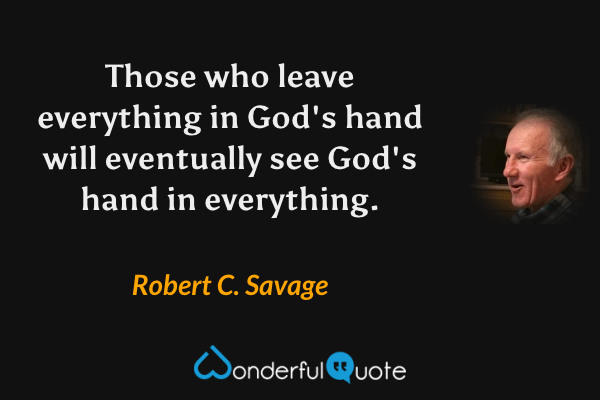 Those who leave everything in God's hand will eventually see God's hand in everything. - Robert C. Savage quote.
