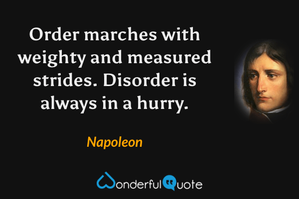 Order marches with weighty and measured strides. Disorder is always in a hurry. - Napoleon quote.