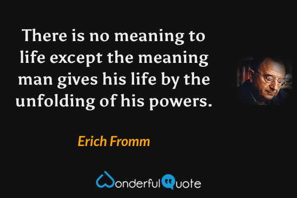 There is no meaning to life except the meaning man gives his life by the unfolding of his powers. - Erich Fromm quote.