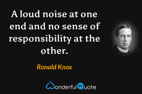 A loud noise at one end and no sense of responsibility at the other. - Ronald Knox quote.