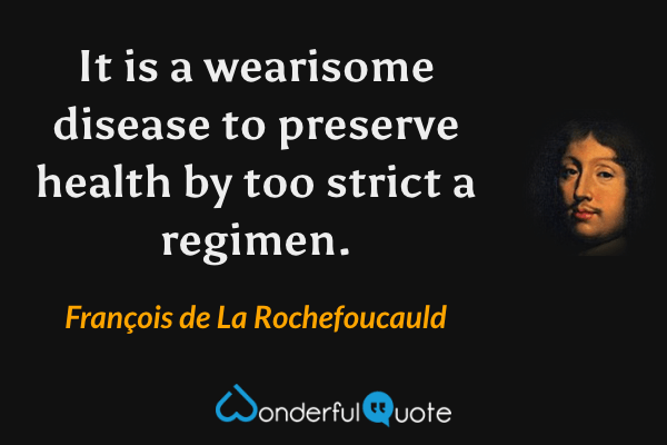 It is a wearisome disease to preserve health by too strict a regimen. - François de La Rochefoucauld quote.