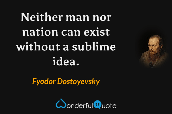 Neither man nor nation can exist without a sublime idea. - Fyodor Dostoyevsky quote.
