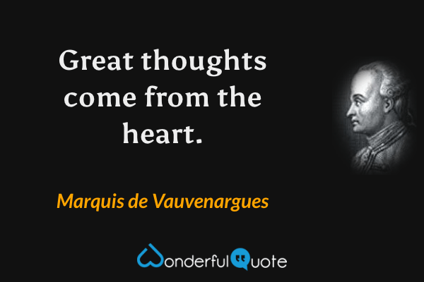 Great thoughts come from the heart. - Marquis de Vauvenargues quote.
