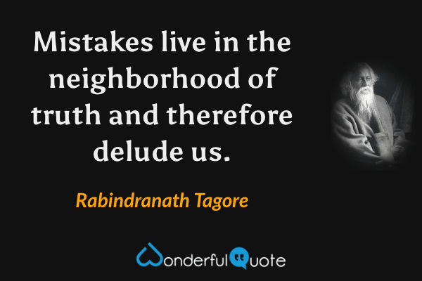 Mistakes live in the neighborhood of truth
and therefore delude us. - Rabindranath Tagore quote.