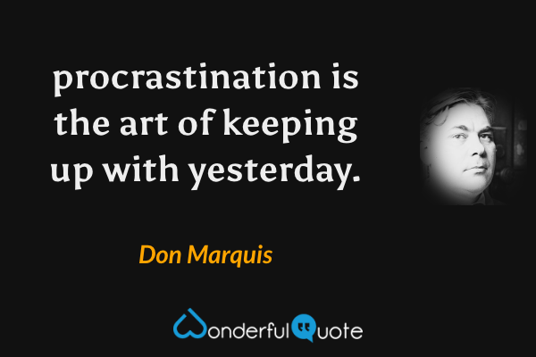 procrastination is the
art of keeping
up with yesterday. - Don Marquis quote.