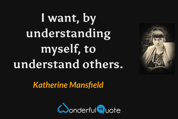 I want, by understanding myself, to understand others. - Katherine Mansfield quote.