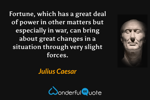 Fortune, which has a great deal of power in other matters but especially in war, can bring about great changes in a situation through very slight forces. - Julius Caesar quote.