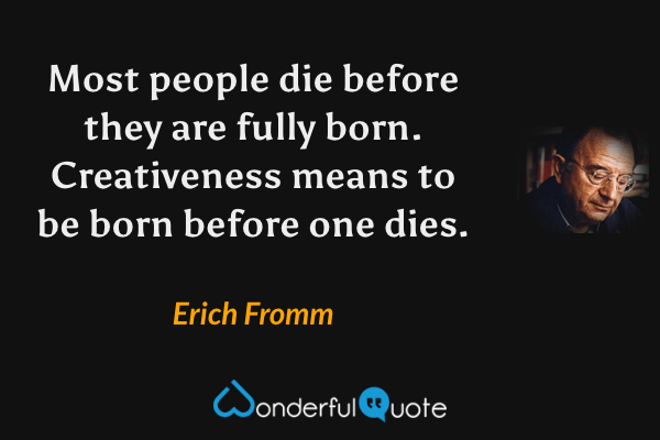 Most people die before they are fully born. Creativeness means to be born before one dies. - Erich Fromm quote.