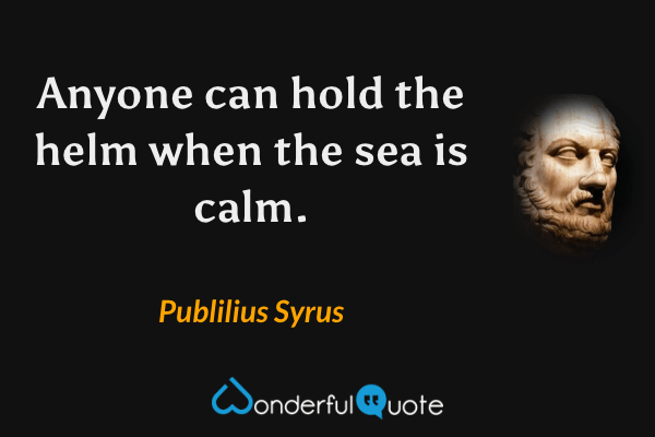 Anyone can hold the helm when the sea is calm. - Publilius Syrus quote.