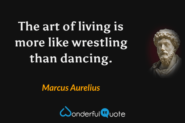 The art of living is more like wrestling than dancing. - Marcus Aurelius quote.