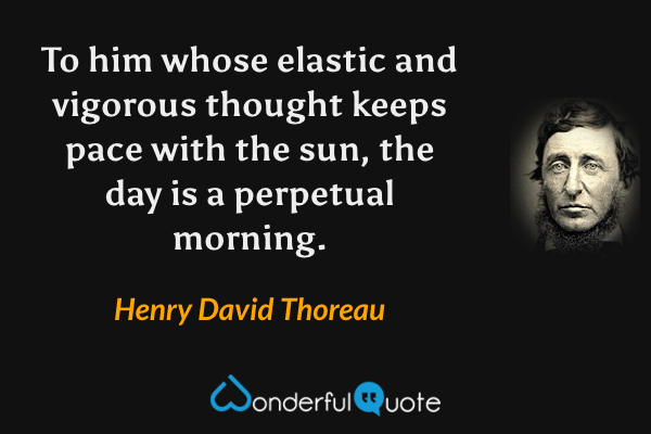 To him whose elastic and vigorous thought keeps pace with the sun, the day is a perpetual morning. - Henry David Thoreau quote.