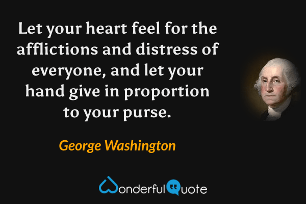 Let your heart feel for the afflictions and distress of everyone, and let your hand give in proportion to your purse. - George Washington quote.